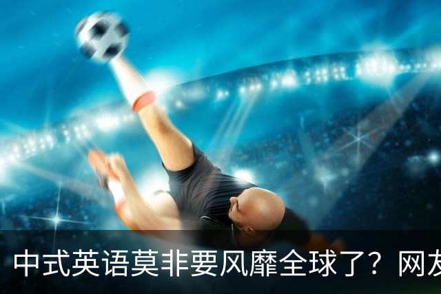 中式英语莫非要风靡全球了？网友：不能被外国人卡脖子！