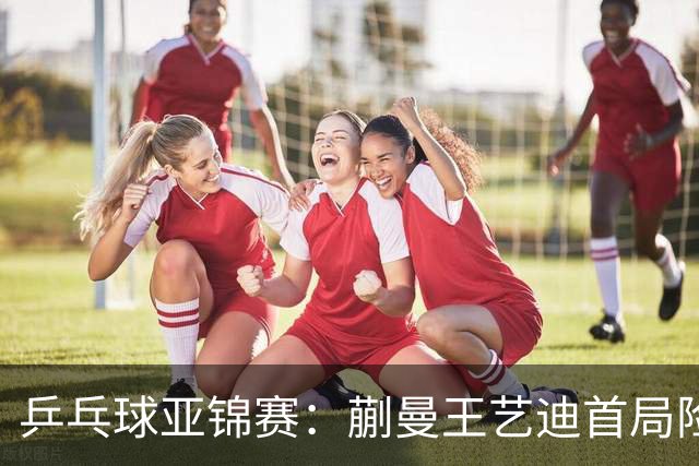 乒乓球亚锦赛：蒯曼王艺迪首局险翻车！连丢3局点，泰国组合9-11惜败