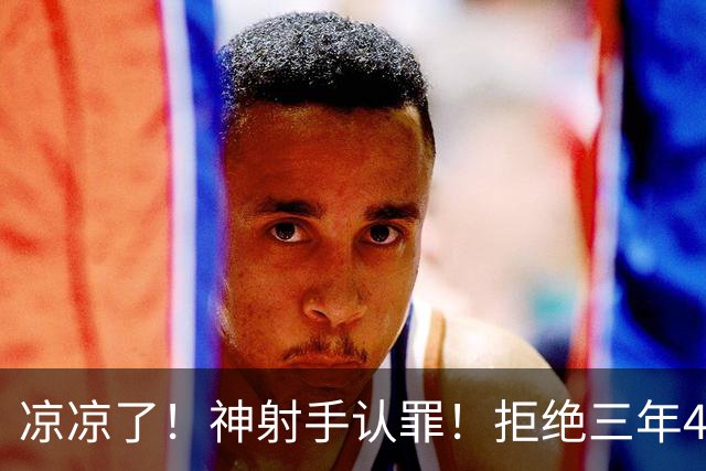 凉凉了！神射手认罪！拒绝三年4200万！还能回来吗？