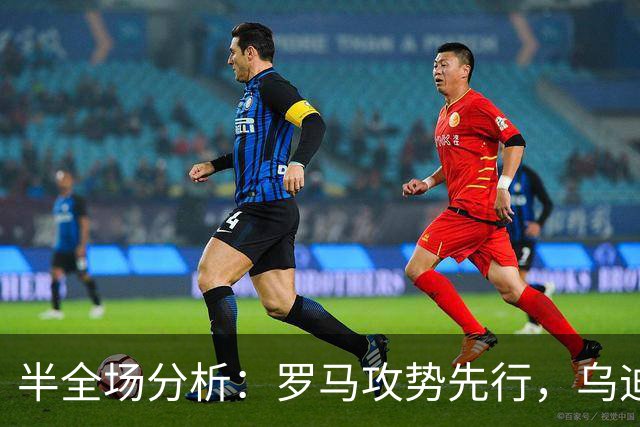 半全场分析：罗马攻势先行，乌迪内斯防线面临真正考验