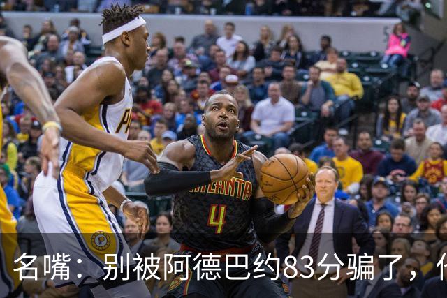 名嘴：别被阿德巴约83分骗了，他并非25+10巨星