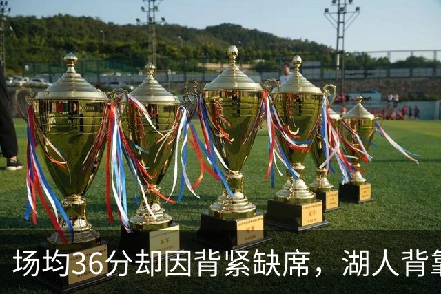 场均36分却因背紧缺席，湖人背靠背再少一人