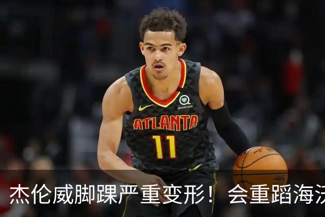 杰伦威脚踝严重变形！会重蹈海沃德覆辙 还是复制勒韦尔奇迹？