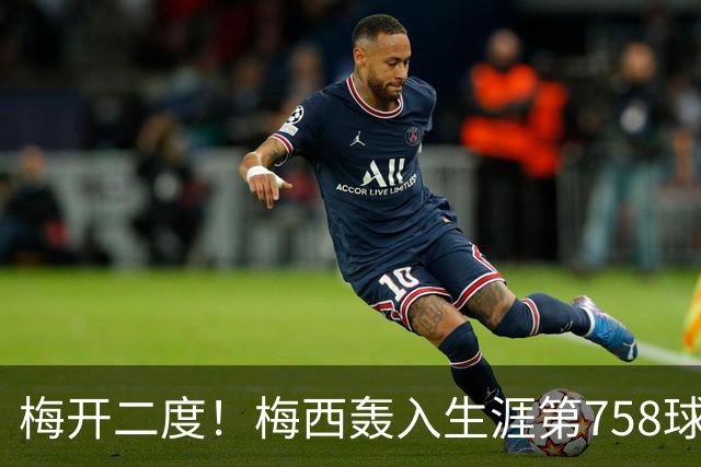 梅开二度！梅西轰入生涯第758球 进球数超贝利