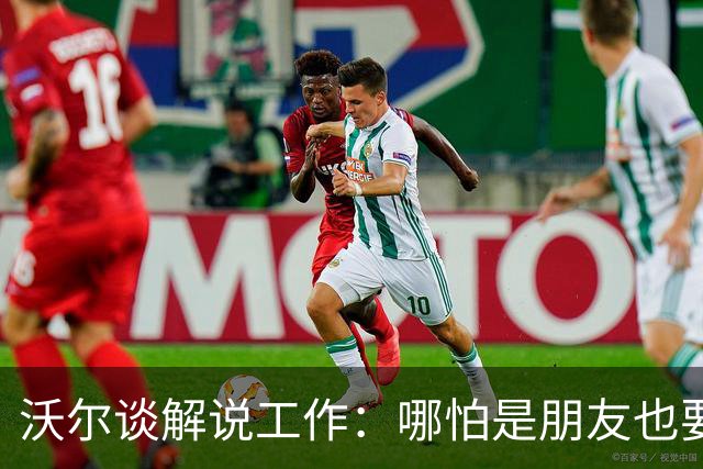 沃尔谈解说工作：哪怕是朋友也要实话实说 这关系到养家糊口