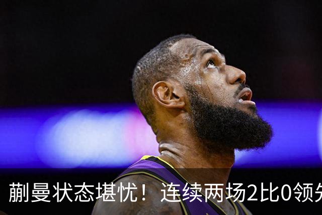 蒯曼状态堪忧！连续两场2比0领先均被拖入决胜局，恐难胜张本美和
