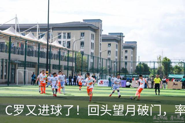C罗又进球了！回头望月破门，率队3-1大胜，生涯982球破千在望