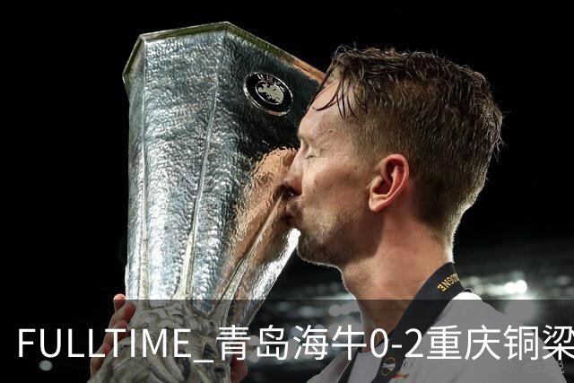 FULLTIME 青岛海牛0-2重庆铜梁龙