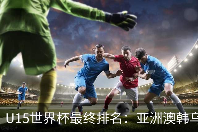 U15世界杯最终排名：亚洲澳韩乌前三，国足意外，泰国狂胜日本